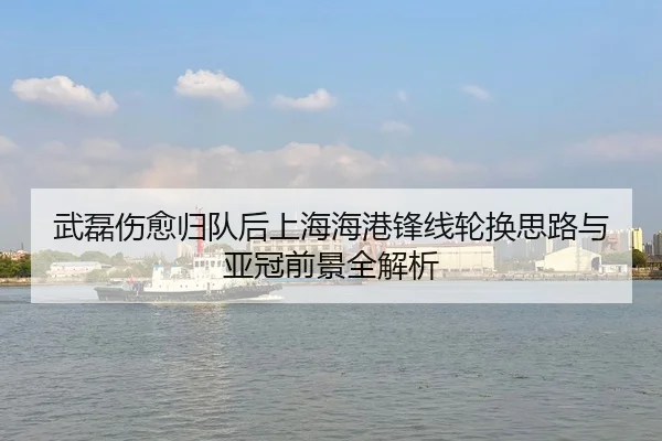 武磊伤愈归队后上海海港锋线轮换思路与亚冠前景全解析