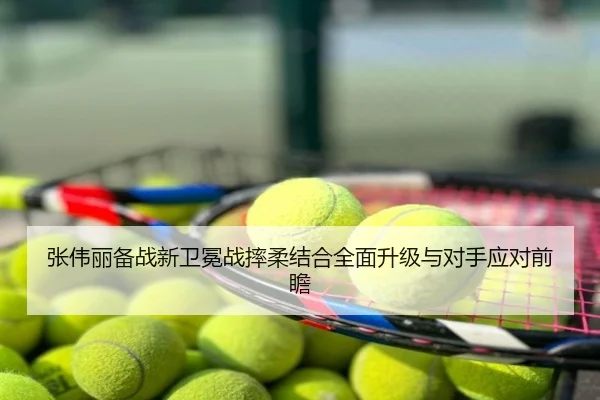 张伟丽备战新卫冕战摔柔结合全面升级与对手应对前瞻
