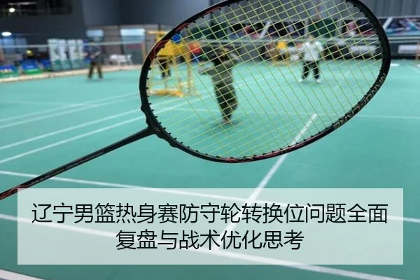 辽宁男篮热身赛防守轮转换位问题全面复盘与战术优化思考