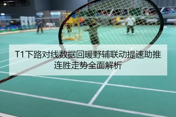 T1下路对线数据回暖野辅联动提速助推连胜走势全面解析