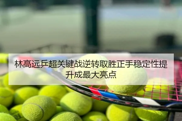 林高远乒超关键战逆转取胜正手稳定性提升成最大亮点