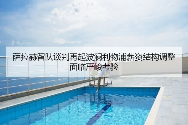 萨拉赫留队谈判再起波澜利物浦薪资结构调整面临严峻考验