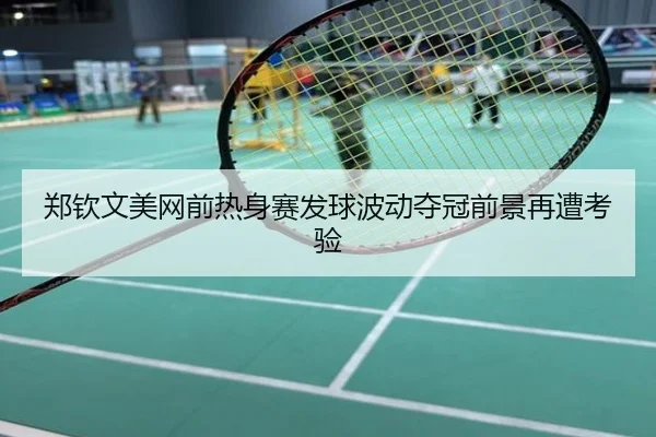 郑钦文美网前热身赛发球波动夺冠前景再遭考验