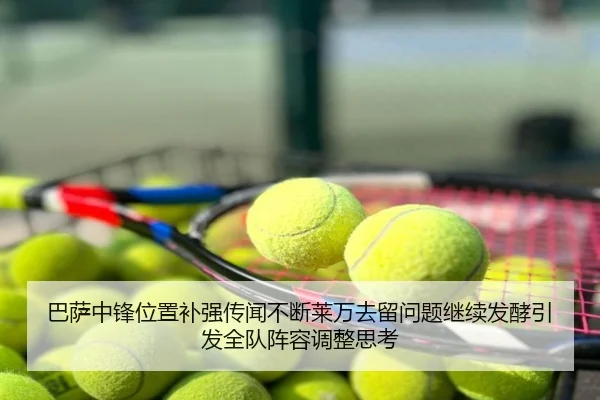 巴萨中锋位置补强传闻不断莱万去留问题继续发酵引发全队阵容调整思考