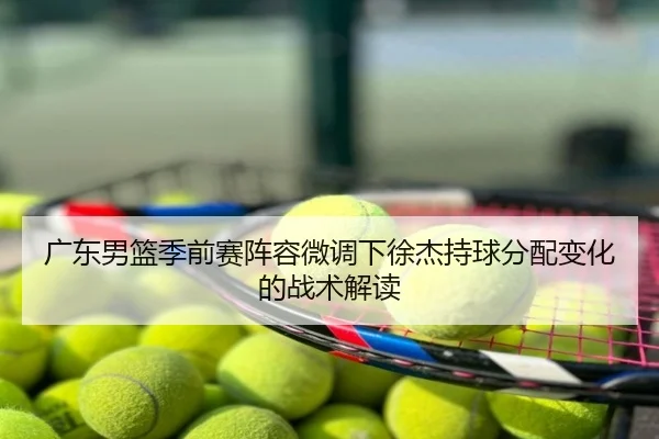 广东男篮季前赛阵容微调下徐杰持球分配变化的战术解读