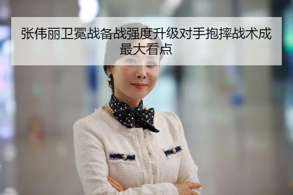 张伟丽卫冕战备战强度升级对手抱摔战术成最大看点